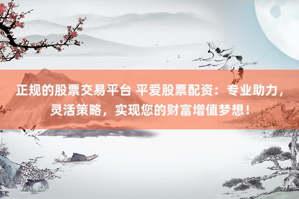 正规的股票交易平台 平爱股票配资：专业助力，灵活策略，实现您的财富增值梦想！