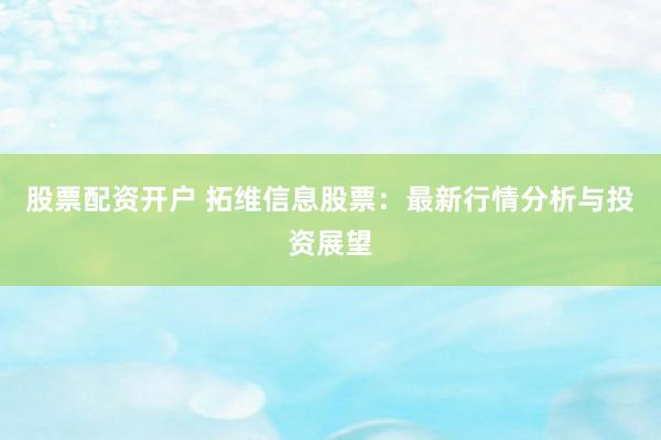 股票配资开户 拓维信息股票：最新行情分析与投资展望