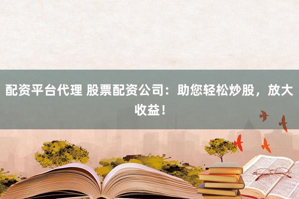 配资平台代理 股票配资公司：助您轻松炒股，放大收益！
