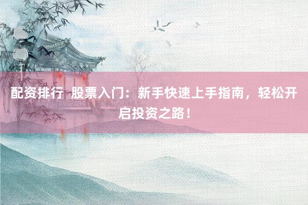 配资排行  股票入门：新手快速上手指南，轻松开启投资之路！