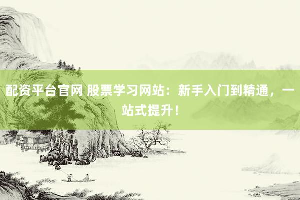 配资平台官网 股票学习网站：新手入门到精通，一站式提升！