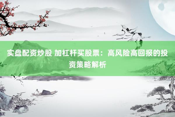实盘配资炒股 加杠杆买股票：高风险高回报的投资策略解析