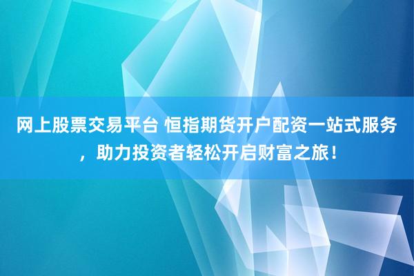 网上股票交易平台 恒指期货开户配资一站式服务，助力投资者轻松开启财富之旅！