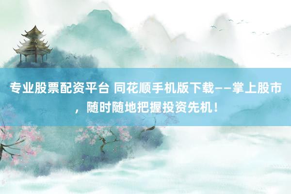 专业股票配资平台 同花顺手机版下载——掌上股市，随时随地把握投资先机！