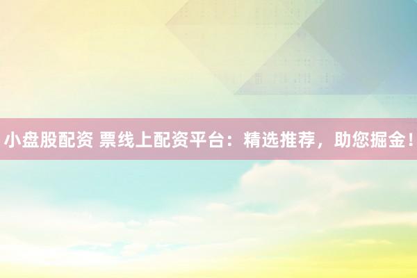 小盘股配资 票线上配资平台：精选推荐，助您掘金！