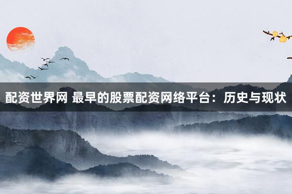 配资世界网 最早的股票配资网络平台：历史与现状