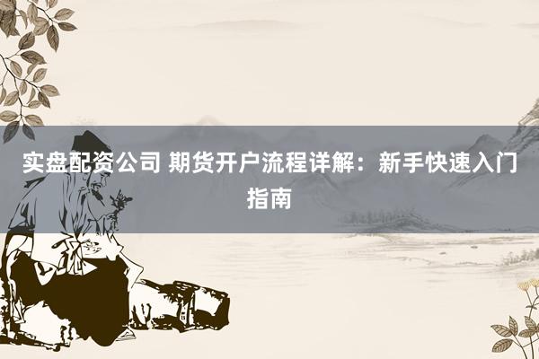 实盘配资公司 期货开户流程详解：新手快速入门指南