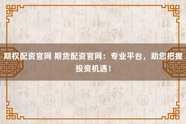期权配资官网 期货配资官网：专业平台，助您把握投资机遇！