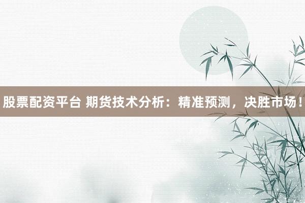 股票配资平台 期货技术分析：精准预测，决胜市场！