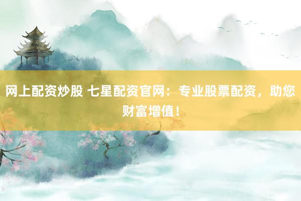 网上配资炒股 七星配资官网：专业股票配资，助您财富增值！