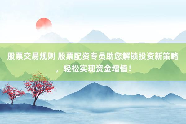 股票交易规则 股票配资专员助您解锁投资新策略，轻松实现资金增值！