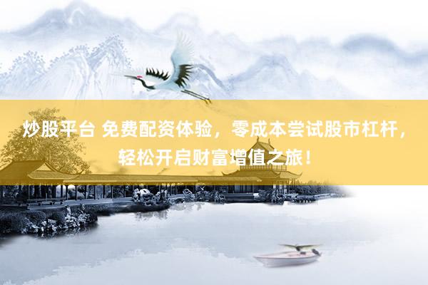 炒股平台 免费配资体验，零成本尝试股市杠杆，轻松开启财富增值之旅！