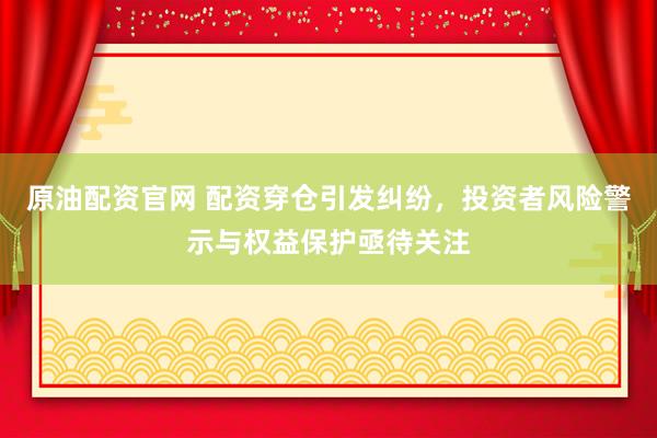 原油配资官网 配资穿仓引发纠纷，投资者风险警示与权益保护亟待关注