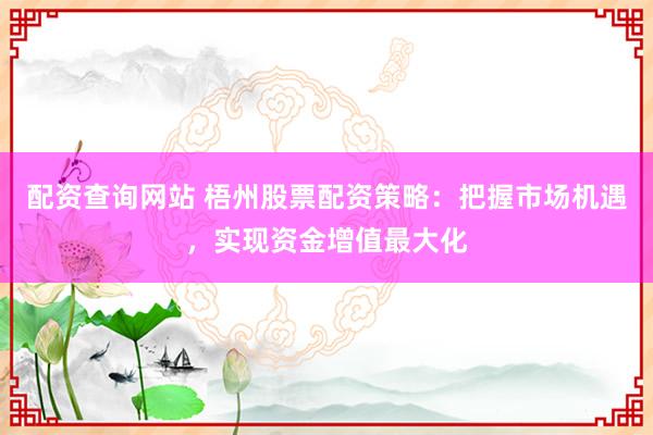 配资查询网站 梧州股票配资策略：把握市场机遇，实现资金增值最大化
