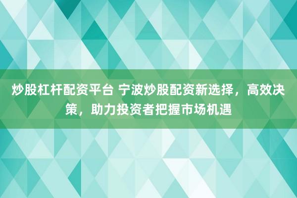 炒股杠杆配资平台 宁波炒股配资新选择，高效决策，助力投资者把握市场机遇