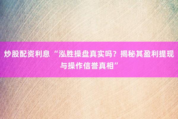 炒股配资利息 “泓胜操盘真实吗？揭秘其盈利提现与操作信誉真相”