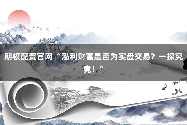 期权配资官网 “泓利财富是否为实盘交易？一探究竟！”