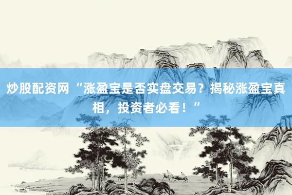 炒股配资网 “涨盈宝是否实盘交易？揭秘涨盈宝真相，投资者必看！”