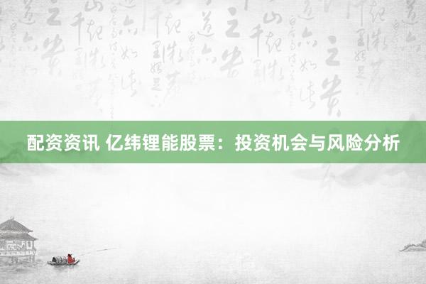 配资资讯 亿纬锂能股票：投资机会与风险分析