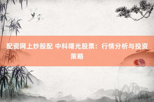 配资网上炒股配 中科曙光股票：行情分析与投资策略