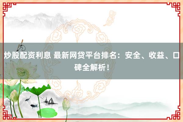 炒股配资利息 最新网贷平台排名：安全、收益、口碑全解析！