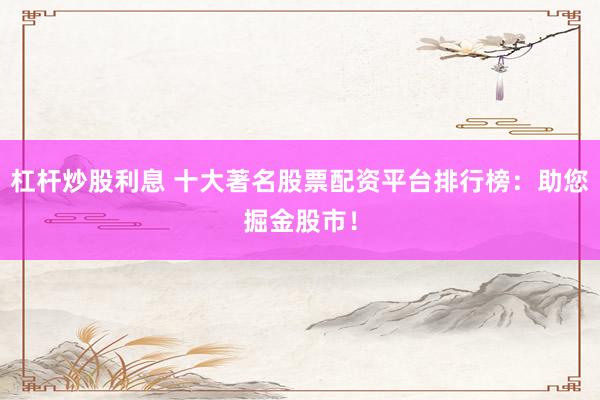 杠杆炒股利息 十大著名股票配资平台排行榜：助您掘金股市！