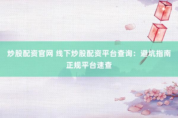 炒股配资官网 线下炒股配资平台查询：避坑指南正规平台速查