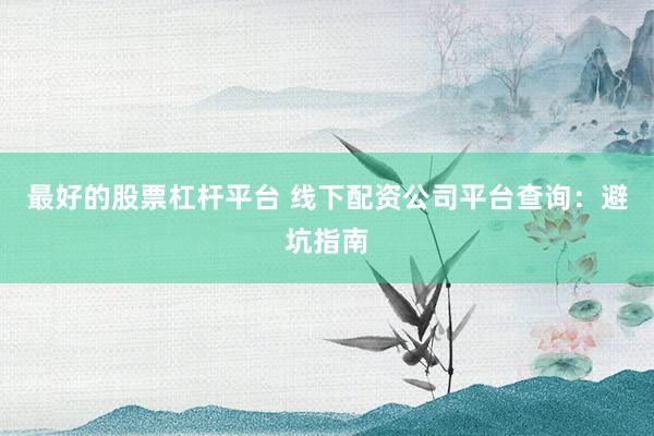 最好的股票杠杆平台 线下配资公司平台查询：避坑指南