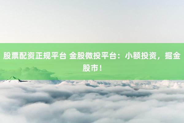 股票配资正规平台 金股微投平台：小额投资，掘金股市！