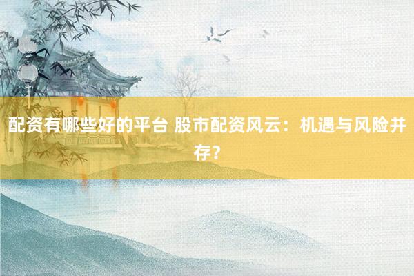 配资有哪些好的平台 股市配资风云：机遇与风险并存？
