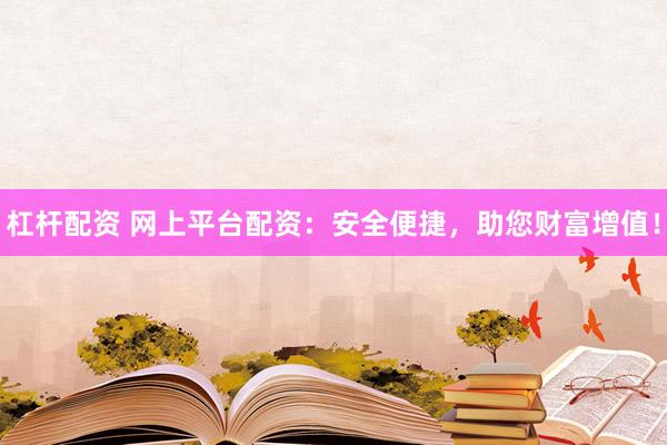 杠杆配资 网上平台配资：安全便捷，助您财富增值！