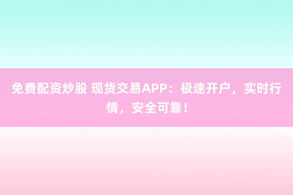 免费配资炒股 现货交易APP：极速开户，实时行情，安全可靠！