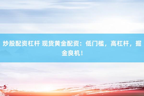 炒股配资杠杆 现货黄金配资：低门槛，高杠杆，掘金良机！