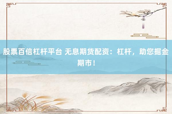 股票百倍杠杆平台 无息期货配资：杠杆，助您掘金期市！