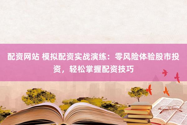 配资网站 模拟配资实战演练：零风险体验股市投资，轻松掌握配资技巧