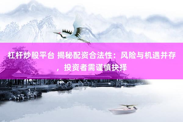 杠杆炒股平台 揭秘配资合法性：风险与机遇并存，投资者需谨慎抉择
