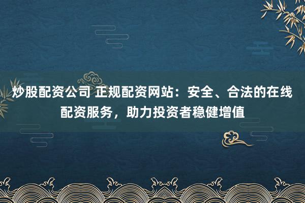 炒股配资公司 正规配资网站：安全、合法的在线配资服务，助力投资者稳健增值