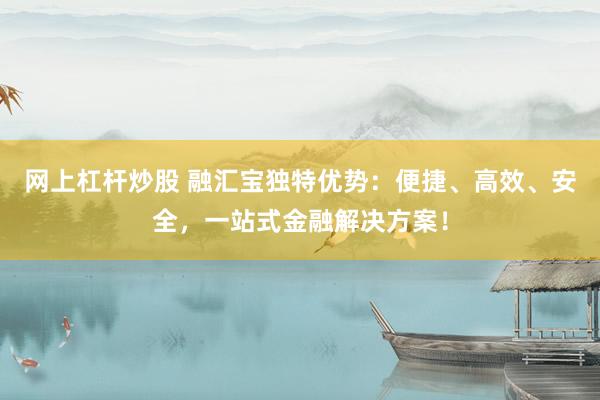 网上杠杆炒股 融汇宝独特优势：便捷、高效、安全，一站式金融解决方案！