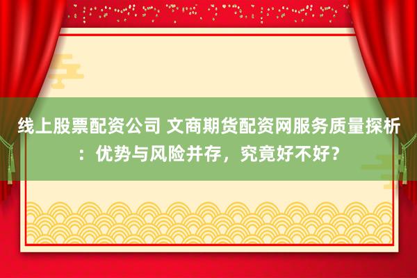 线上股票配资公司 文商期货配资网服务质量探析：优势与风险并存，究竟好不好？