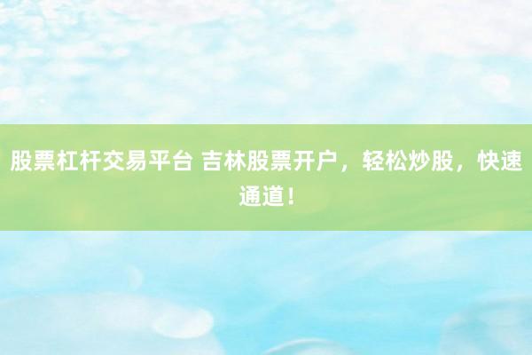 股票杠杆交易平台 吉林股票开户，轻松炒股，快速通道！