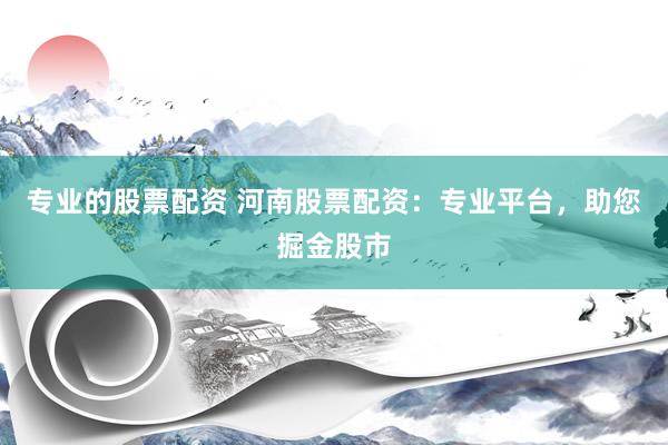 专业的股票配资 河南股票配资：专业平台，助您掘金股市