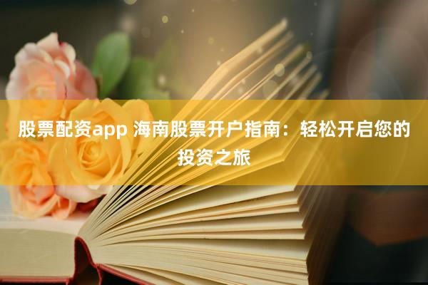 股票配资app 海南股票开户指南：轻松开启您的投资之旅
