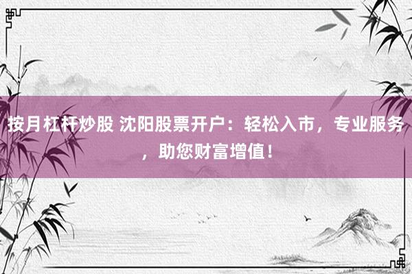 按月杠杆炒股 沈阳股票开户：轻松入市，专业服务，助您财富增值！