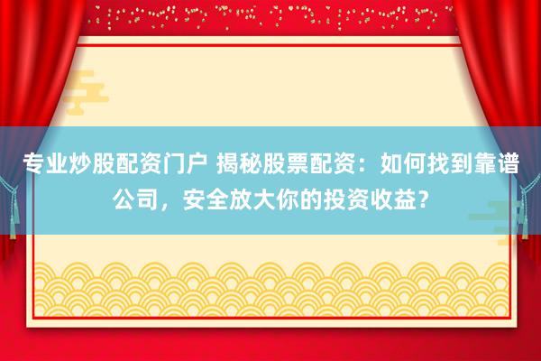 专业炒股配资门户 揭秘股票配资：如何找到靠谱公司，安全放大你的投资收益？