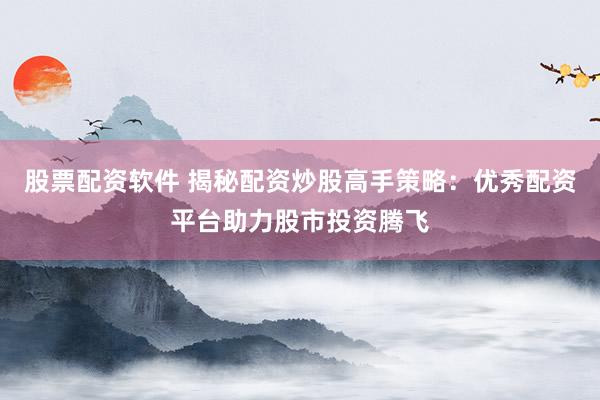 股票配资软件 揭秘配资炒股高手策略：优秀配资平台助力股市投资腾飞