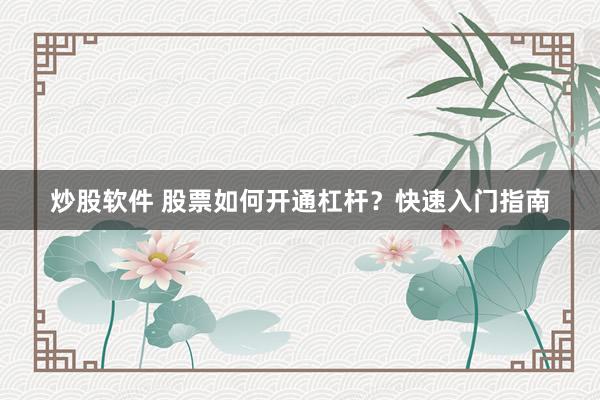 炒股软件 股票如何开通杠杆？快速入门指南