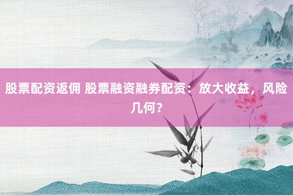 股票配资返佣 股票融资融券配资：放大收益，风险几何？