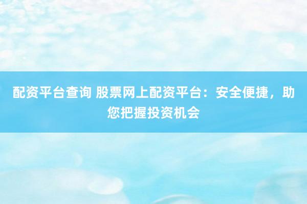配资平台查询 股票网上配资平台：安全便捷，助您把握投资机会
