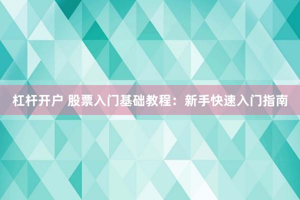 杠杆开户 股票入门基础教程：新手快速入门指南