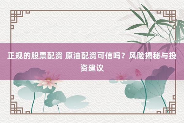 正规的股票配资 原油配资可信吗？风险揭秘与投资建议